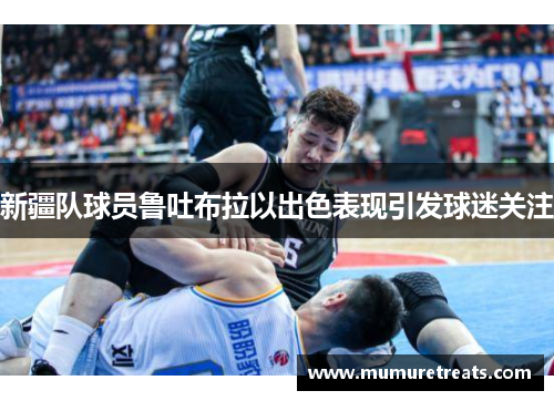 新疆队球员鲁吐布拉以出色表现引发球迷关注