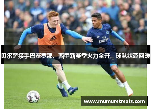 贝尔萨接手巴塞罗那，西甲新赛季火力全开，球队状态回暖